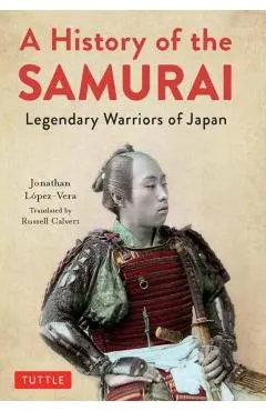 A History of the Samurai: Legendary Warriors of Japan