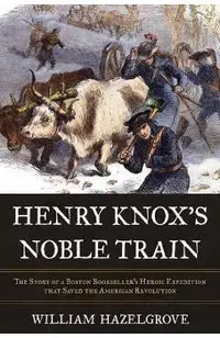 Henry Knox's Noble Train: The Story of a Boston Bookseller's Heroic Expedition That Saved the American Revolution