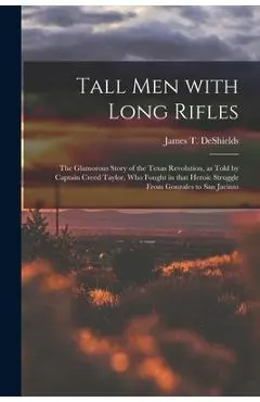 Tall Men With Long Rifles: the Glamorous Story of the Texas Revolution, as Told by Captain Creed Taylor, Who Fought in That Heroic Struggle From