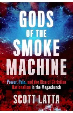 Gods of the Smoke Machine: Power, Pain, and the Rise of Christian Nationalism in the Megachurch