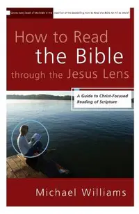 How to Read the Bible through the Jesus Lens: A Guide to Christ-Focused Reading of Scripture