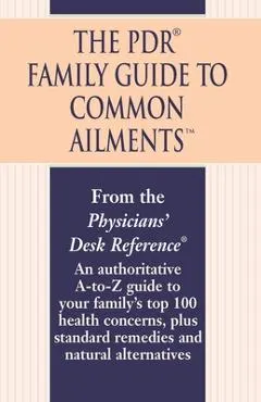 The PDR Family Guide to Common Ailments: An Authoritative A-To-Z Guide to Your Family's Top 100 Health Concerns, Plus Standard Remedies and Natural Al