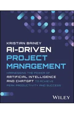 Ai-Driven Project Management: Harnessing the Power of Artificial Intelligence and Chatgpt to Achieve Peak Productivity and Success
