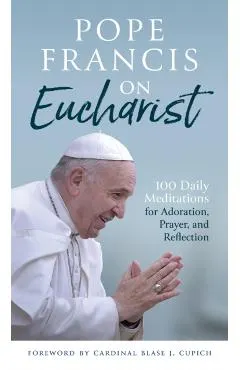 Pope Francis on Eucharist: 100 Daily Meditations for Adoration, Prayer, and Reflection