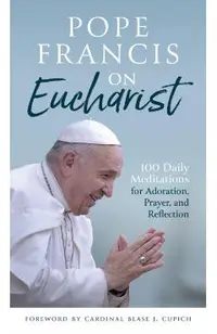 Pope Francis on Eucharist: 100 Daily Meditations for Adoration, Prayer, and Reflection