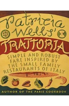 Patricia Wells' Trattoria: Simple and Robust Fare Inspired by the Small Family Restaurants of Italy