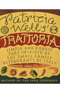 Patricia Wells' Trattoria: Simple and Robust Fare Inspired by the Small Family Restaurants of Italy