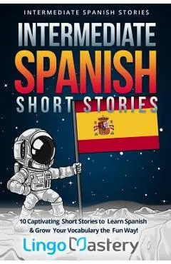 Intermediate Spanish Short Stories: 10 Captivating Short Stories to Learn Spanish & Grow Your Vocabulary the Fun Way!