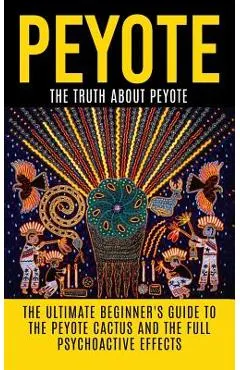 Peyote: The Truth About Peyote: The Ultimate Beginner's Guide to the Peyote Cactus (Lophophora williamsii) And The Full Psycho