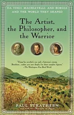 The Artist, the Philosopher, and the Warrior: Da Vinci, Machiavelli, and Borgia and the World They Shaped