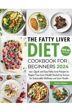 The Fatty Liver Diet Cookbook for Beginners 2024: 100+ Quick and Easy Fatty Liver Recipes to Regain Your Liver Health Backed by Science for Sustainabl