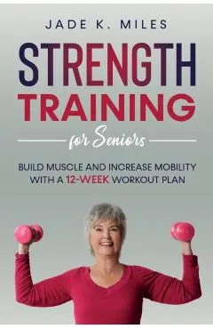 Strength Training for Seniors: Build Muscle and Increase Mobility with a 12-Week Workout Plan