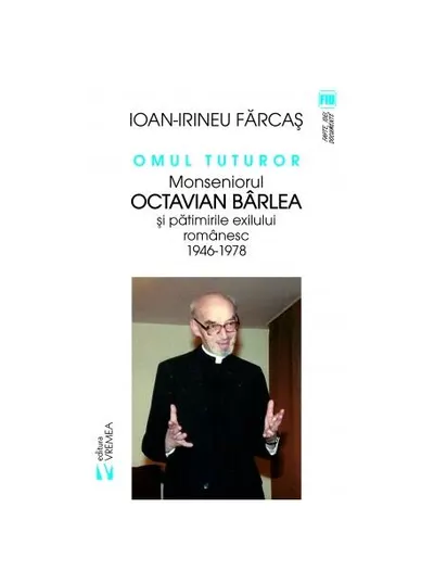 Omul tuturor. Monseniorul Octavian Bârlea și pătimirile exilului românesc 1946-1978 - Paperback brosat - Ion Irineu Farcaș
