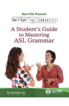 Don't Just Sign... Communicate!: A Student's Guide to Mastering ASL Grammar