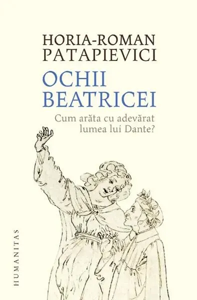 Ochii Beatricei. Cum arăta cu adevarat lumea lui Dante? - Paperback brosat - Horia-Roman Patapievici
