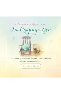 A Pregnancy Devotional- I'm Praying for You: 40 Weeks of Scripture, Prayer and Reflection for Your Developing Baby