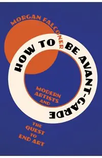 How to Be Avant-Garde: Modern Artists and the Quest to End Art