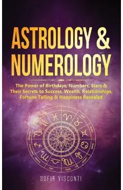 Astrology & Numerology: The Power Of Birthdays, Numbers, Stars & Their Secrets to Success, Wealth, Relationships, Fortune Telling & Happiness