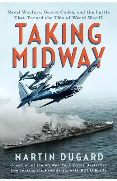Taking Midway: Naval Warfare, Secret Codes, and the Battle That Turned the Tide of World War II