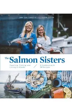The Salmon Sisters: Feasting, Fishing, and Living in Alaska: A Cookbook with 50 Recipes