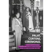 Palat, Curteni, Ceremonii. Traditii institutionale si modele europene la Curtile regilor Mihai I si Carol al II-lea, 1927-1947