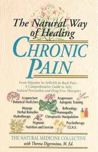 The Natural Way of Healing Chronic Pain: From Migraine to Arthritis to Back Pain - A Comprehensive Guide to Safe, Natural Prevention and Drug-Free The