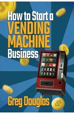 How to Start a Vending Machine Business: Make a Full-Time Income on Autopilot with This Step-By-Step Guide for Beginners & Create A Protable Side Hust