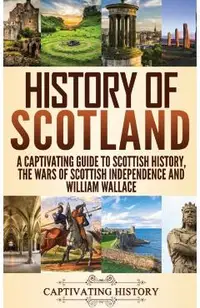 History of Scotland: A Captivating Guide to Scottish History, the Wars of Scottish Independence and William Wallace