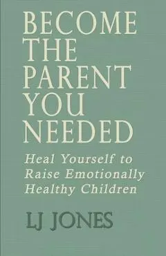 Become The Parent You Needed: Heal Yourself to Raise Emotionally Healthy Children