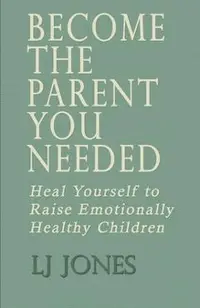 Become The Parent You Needed: Heal Yourself to Raise Emotionally Healthy Children