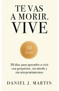 Te vas a morir. Vive: 30 días para aprender a vivir con propósito, sin miedo y sin arrepentimientos