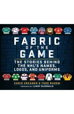 Fabric of the Game: The Stories Behind the Nhl's Names, Logos, and Uniforms