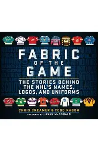 Fabric of the Game: The Stories Behind the Nhl's Names, Logos, and Uniforms