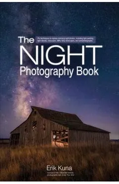 The Night Photography Book: Pro Techniques to Capture Stunning Night Photos, Including Light Painting, Light Streaks, Cityscapes, Milky Way Landsc