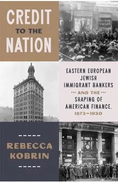Credit to the Nation: Eastern European Jewish Immigrant Bankers and the Shaping of American Finance, 1873-1930