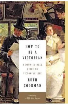 How to Be a Victorian: A Dawn-To-Dusk Guide to Victorian Life