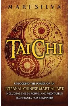 Tai Chi: Unlocking the Power of an Internal Chinese Martial Art, Including the 24 Forms and Meditation Techniques for Beginners
