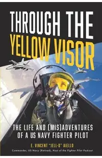 Through the Yellow Visor: The Life and (Mis)Adventures of a US Navy Fighter Pilot