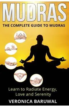 Mudras: The Complete Guide to Mudras - Learn To Radiate Energy, Love and Serenity