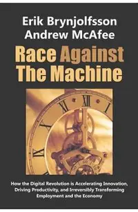 Race Against the Machine: How the Digital Revolution is Accelerating Innovation, Driving Productivity, and Irreversibly Transforming Employment