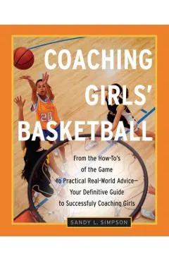 Coaching Girls' Basketball: From the How-To's of the Game to Practical Real-World Advice--Your Definitive Guide to Successfully Coaching Girls