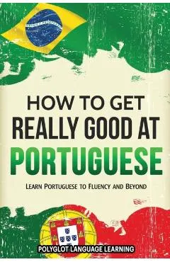 How to Get Really Good at Portuguese: Learn Portuguese to Fluency and Beyond