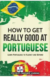 How to Get Really Good at Portuguese: Learn Portuguese to Fluency and Beyond