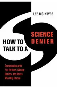 How to Talk to a Science Denier: Conversations with Flat Earthers, Climate Deniers, and Others Who Defy Reason