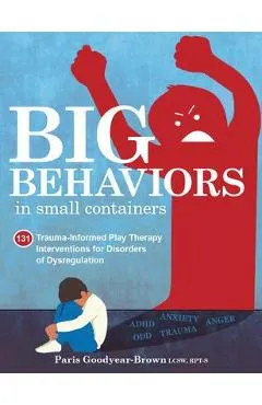 Big Behaviors in Small Containers: 131 Trauma-Informed Play Therapy Interventions for Disorders of Dysregulation