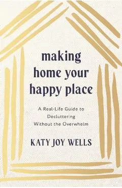 Making Home Your Happy Place: A Real-Life Guide to Decluttering Without the Overwhelm