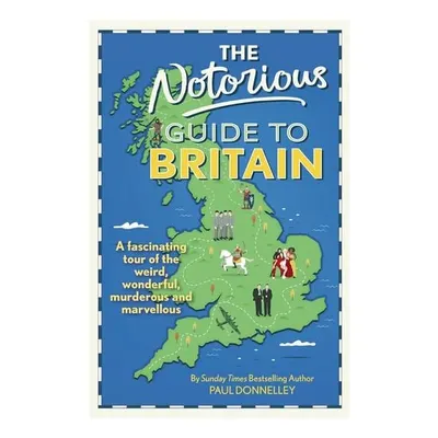 The Notorious Guide to Britain A Fascinating Tour of the Weird, Wonderful, Murderous and Marvellous