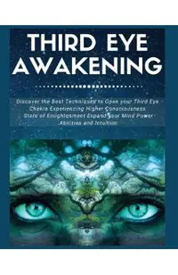 Third Eye Awakening: Discover the Best Techniques to Open Your Third Eye Chakra Experiencing Higher Consciousness, State of Enlightenment,