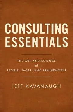 Consulting Essentials: The Art and Science of People, Facts, and Frameworks