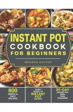 Instant Pot Cookbook for Beginners: 600 Simple & Easy Recipes - Every Model of Instant Pot Recipes - 30-Day Instant Pot Meal Plan Challenge